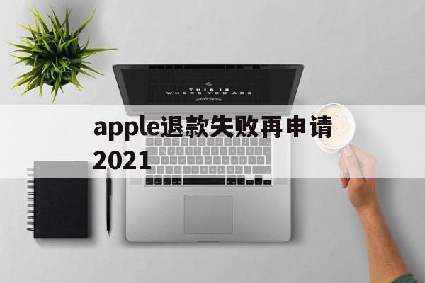 apple退款失败再申请2021(苹果退款失败两次后怎么不能继续申请了)