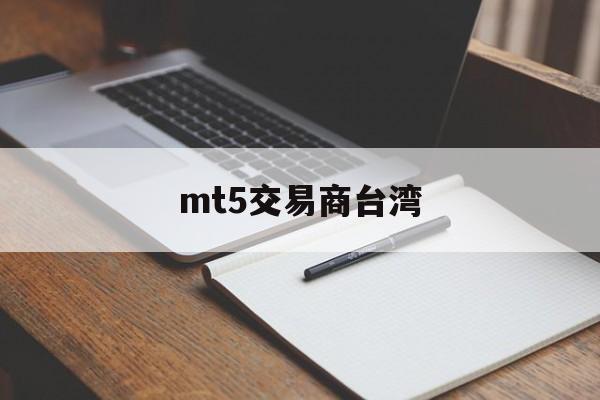 mt5交易商台湾(mt5交易平台mateder)