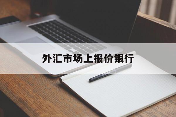 外汇市场上报价银行(外汇市场上银行的报价均以各种货币对什么的汇率为基础)