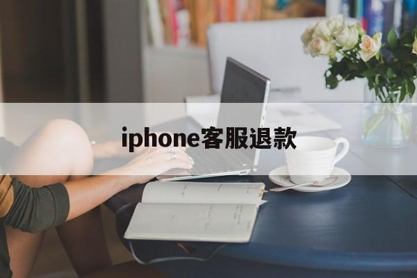 iphone客服退款(苹果客服退款怎么说退款几率高一点)