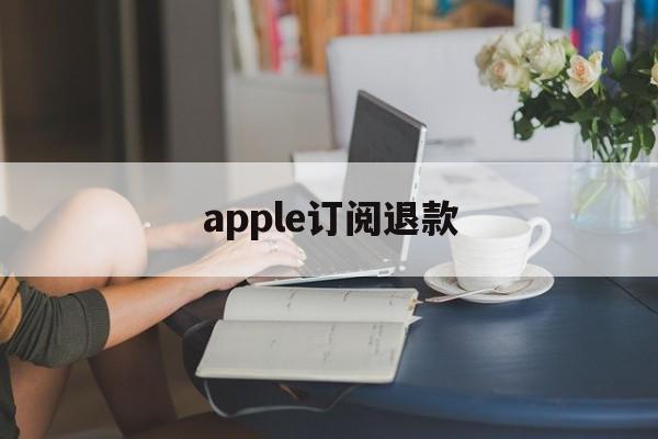 apple订阅退款(Apple订阅退款网页)